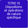 TITRE VI. Dispositions et opérations de nature spécifique